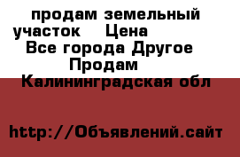 продам земельный участок  › Цена ­ 60 000 - Все города Другое » Продам   . Калининградская обл.